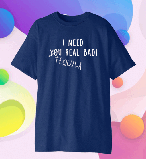 Official I Need You Real Bad – Tequila T-Shirt