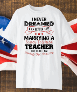 I Never Dreamed I’d End Up Marryinga Super Talented Teacher But Here I Am Living The Dream Shirt