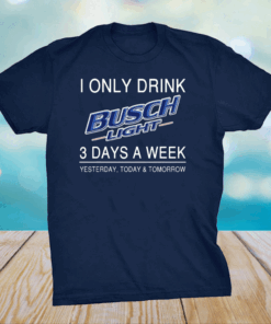 I Only Drink Busch Light 3 Days A Week Yesterday Today And Tomorrow Shirt