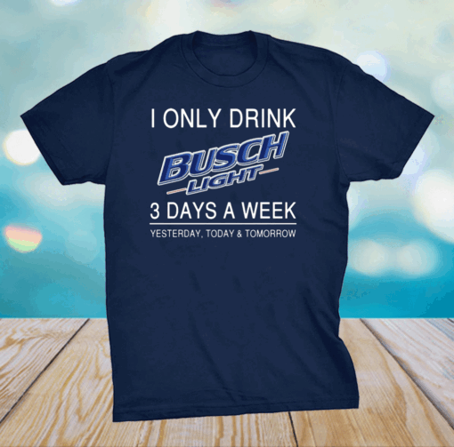 I Only Drink Busch Light 3 Days A Week Yesterday Today And Tomorrow Shirt