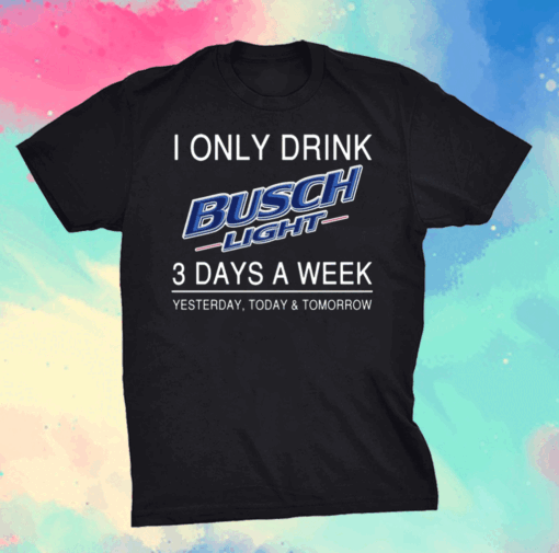 I Only Drink Busch Light 3 Days A Week Yesterday Today And Tomorrow Shirt