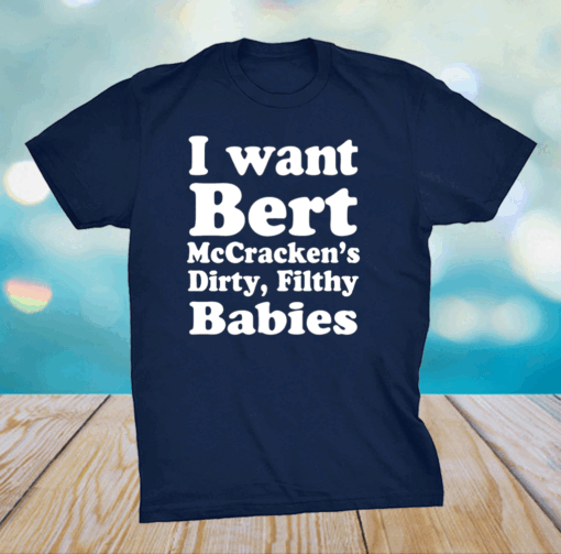 I Want Bert Mccracken’s Dirty Filthy Babies Shirt