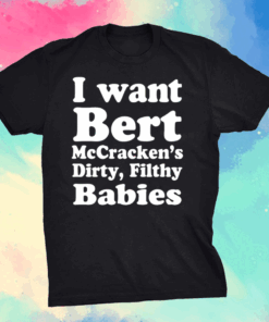 I Want Bert Mccracken’s Dirty Filthy Babies Shirt