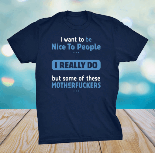 I Want To Be Nice To People I Really Do But Some Of These Motherfuckers Shirt