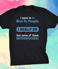 I Want To Be Nice To People I Really Do But Some Of These Motherfuckers Shirt