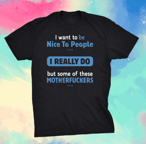 I Want To Be Nice To People I Really Do But Some Of These Motherfuckers Shirt