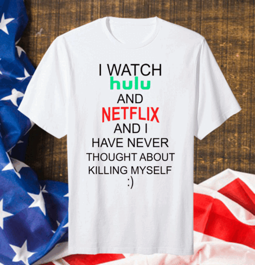 I Watch Hulu And Netflix And I Have Never Thought About Killing Myself Gift T-Shirt