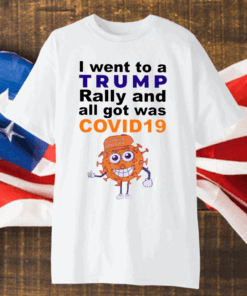 I Went To A Trump Rally And All I Got Was Covid 19 Shirt