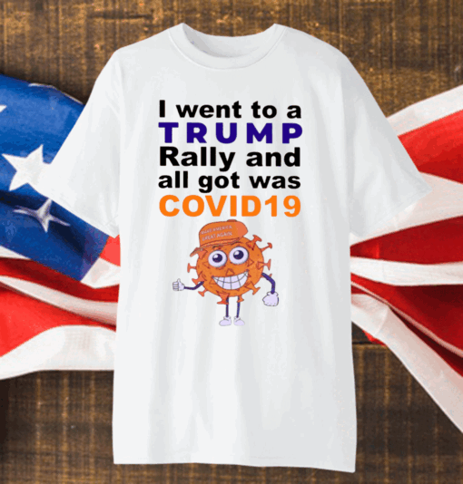 I Went To A Trump Rally And All I Got Was Covid 19 Shirt