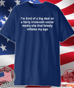 I am kind of a big deal on a fairly irrelevant social media site that falsely inflates my ego t-shirt