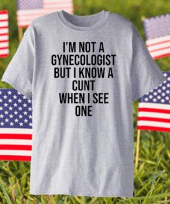 I am not a gynecologist but I know a cunt when I see one shirt