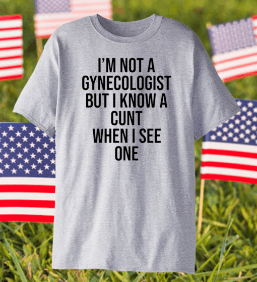 I am not a gynecologist but I know a cunt when I see one shirt