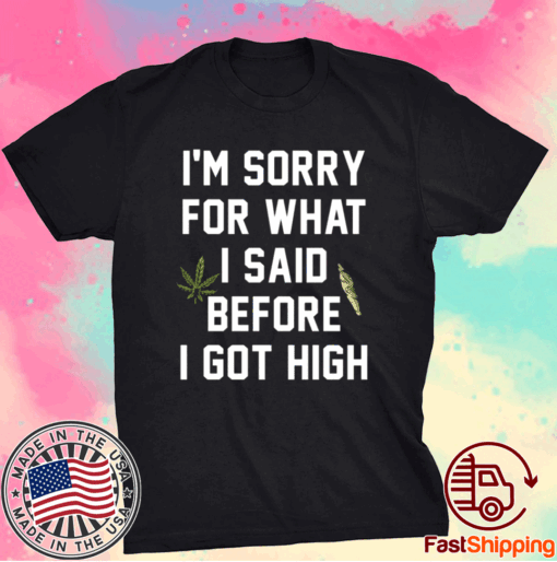 I am sorry for what I said before I got high t-shirt