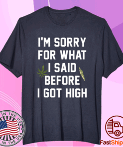 I am sorry for what I said before I got high t-shirt