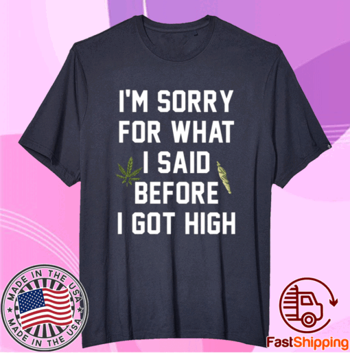 I am sorry for what I said before I got high t-shirt