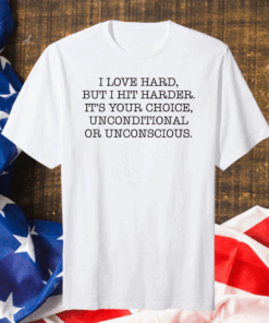 I love hard but I hit harder it’s your choice unconditional or unconscious Official T-Shirt