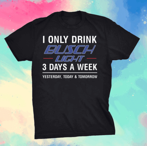 I only drink busch light 3 days a week shirt