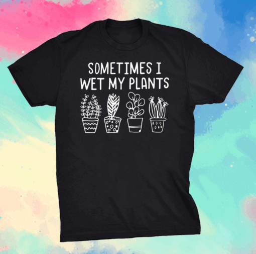 I wet my plants shirt