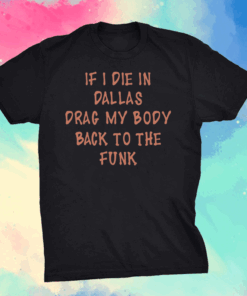 If I Die In Dallas Drag My Body Back To The Funk Shirt