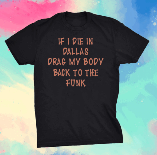 If I Die In Dallas Drag My Body Back To The Funk Shirt