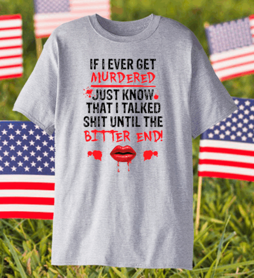 If I ever get murdered just know that I talked shit shirt