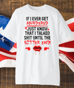 If I ever get murdered just know that I talked shit shirt