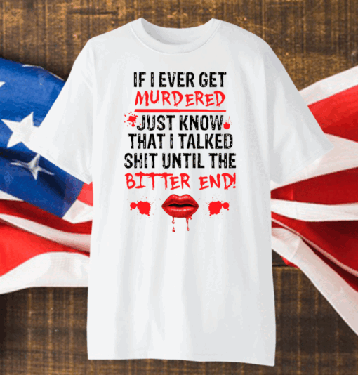 If I ever get murdered just know that I talked shit shirt