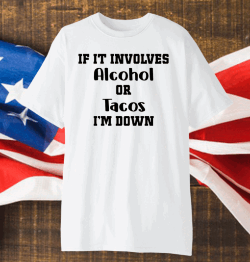 If It Involves Alcohol Or Tacos I Am Down Shirt