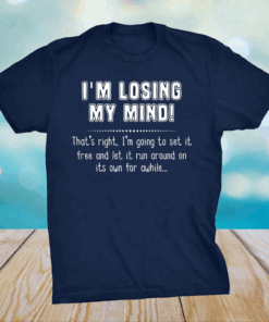 I’m Losing My Mind That’s Right I’m Going To Set It Free And Let It Run Around On Its Own For Awhile Shirt