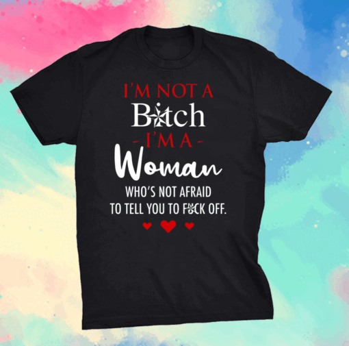 I’m Not A Bitch I’m A Woman Who’s Not Afraid To Tell You To Fuck Off Shirt