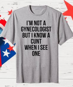 I’m Not A Gynecologist But I Know A Cunt When I See One Shirt