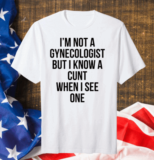 I’m Not A Gynecologist But I Know A Cunt When I See One Shirt