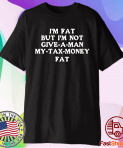 Im fat but Im not give a man my tax money fat t-shirt