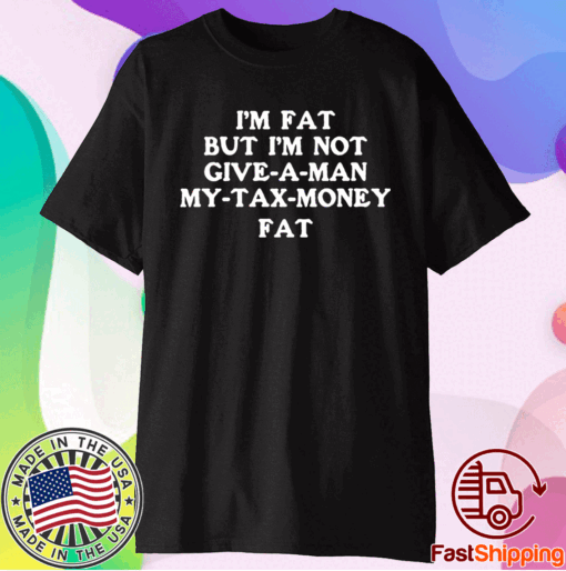 Im fat but Im not give a man my tax money fat t-shirt