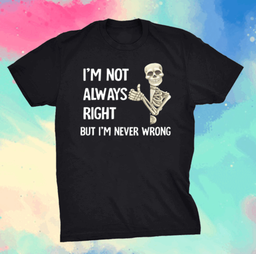 I’m not always right but I’m never wrong shirt