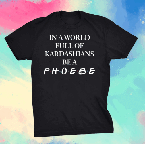 In A World Full Of Kardashians Be A Phoebe Shirt