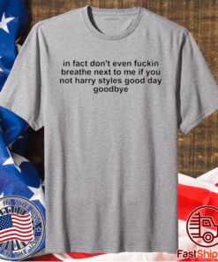 In fact don’t even fuckin breathe next to me if you not harry styles good day goodbye t-shirt