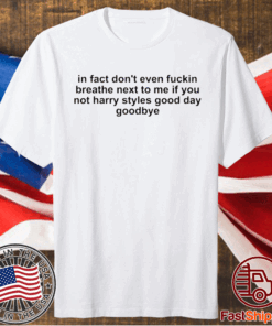 In fact don’t even fuckin breathe next to me if you not harry styles good day goodbye t-shirt