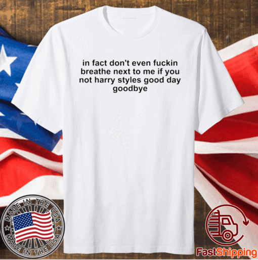 In fact don’t even fuckin breathe next to me if you not harry styles good day goodbye t-shirt