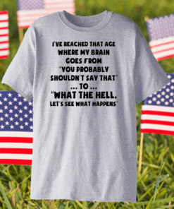 I’ve Reached That Age Where My Brain Goes From Shirt