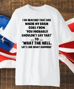 I’ve Reached That Age Where My Brain Goes From T-Shirt