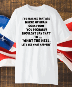 I’ve Reached That Age Where My Brain Goes From Shirt