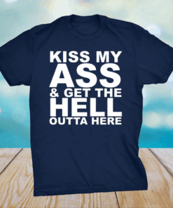 Kiss My Ass And Get The Hell Outta Here Shirt