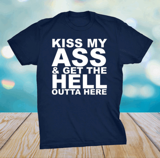 Kiss My Ass And Get The Hell Outta Here Shirt