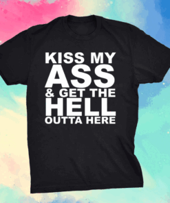 Kiss My Ass And Get The Hell Outta Here Shirt