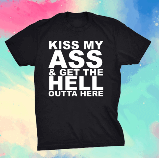 Kiss My Ass And Get The Hell Outta Here Shirt