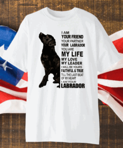 Labrador I Am Your Friend Your Partner Your Labrador You Are My Life Shirt