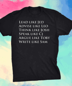 Lead Like Jed Advise Like Leo Think Like Josh Speak Like CJ Argue Like Toby Write Like Sam Shirt