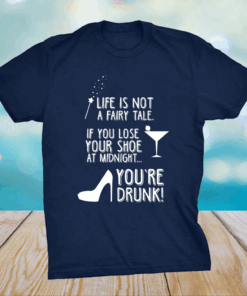 Life is not a fairy tale if you lose your shoe at midnight you’re drunk shirt