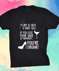 Life is not a fairy tale if you lose your shoe at midnight you’re drunk shirt